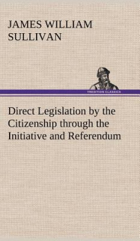 Könyv Direct Legislation by the Citizenship through the Initiative and Referendum James William Sullivan