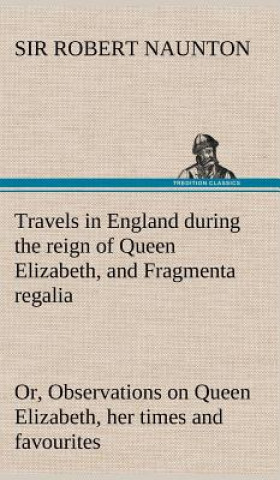 Kniha Travels in England during the reign of Queen Elizabeth, and Fragmenta regalia; or, Observations on Queen Elizabeth, her times and favourites Robert