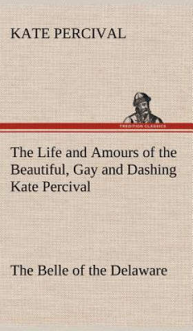 Kniha Life and Amours of the Beautiful, Gay and Dashing Kate Percival The Belle of the Delaware Kate Percival