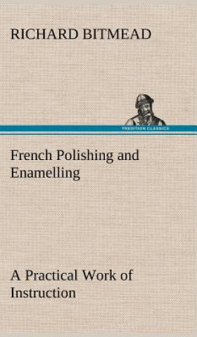 Kniha French Polishing and Enamelling A Practical Work of Instruction Richard Bitmead