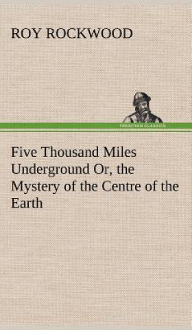 Kniha Five Thousand Miles Underground Or, the Mystery of the Centre of the Earth Roy Rockwood