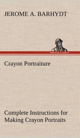 Carte Crayon Portraiture Complete Instructions for Making Crayon Portraits on Crayon Paper and on Platinum, Silver and Bromide Enlargements Jerome A. Barhydt