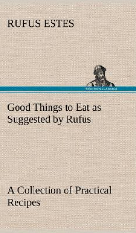 Könyv Good Things to Eat as Suggested by Rufus A Collection of Practical Recipes for Preparing Meats, Game, Fowl, Fish, Puddings, Pastries, Etc. Rufus Estes