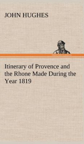 Könyv Itinerary of Provence and the Rhone Made During the Year 1819 John Hughes