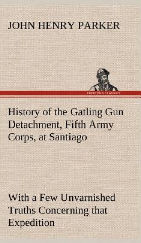 Könyv History of the Gatling Gun Detachment, Fifth Army Corps, at Santiago With a Few Unvarnished Truths Concerning that Expedition John H. (John Henry) Parker