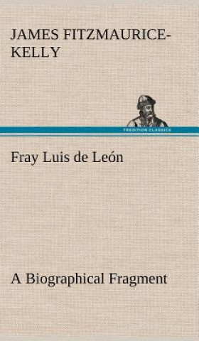 Kniha Fray Luis de Leon A Biographical Fragment James Fitzmaurice-Kelly