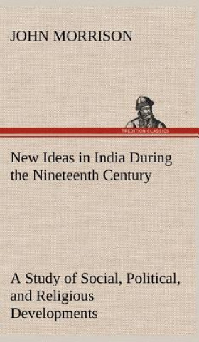 Kniha New Ideas in India During the Nineteenth Century A Study of Social, Political, and Religious Developments John Morrison