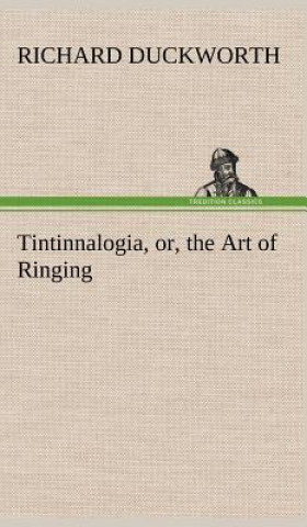 Carte Tintinnalogia, or, the Art of Ringing Wherein is laid down plain and easie Rules for Ringing all sorts of Plain Changes Richard Duckworth
