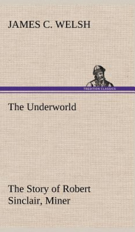 Carte Underworld The Story of Robert Sinclair, Miner James C. Welsh