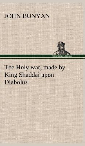 Kniha Holy war, made by King Shaddai upon Diabolus, for the regaining of the metropolis of the world; or, the losing and taking again of the town of Mansoul John Bunyan