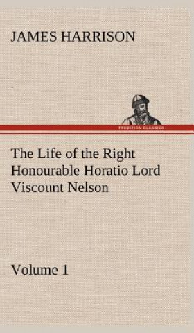 Kniha Life of the Right Honourable Horatio Lord Viscount Nelson, Volume 1 James Harrison