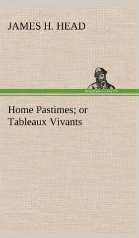 Książka Home Pastimes; or Tableaux Vivants James H. Head