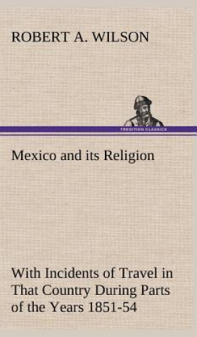 Carte Mexico and its Religion With Incidents of Travel in That Country During Parts of the Years 1851-52-53-54, and Historical Notices of Events Connected W Robert A. Wilson