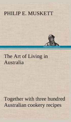 Könyv Art of Living in Australia; together with three hundred Australian cookery recipes and accessory kitchen information by Mrs. H. Wicken Philip E. Muskett