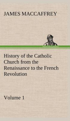Carte History of the Catholic Church from the Renaissance to the French Revolution - Volume 1 James MacCaffrey