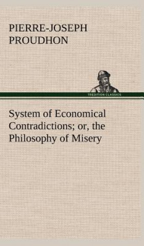 Book System of Economical Contradictions; or, the Philosophy of Misery P.-J. (Pierre-Joseph) Proudhon