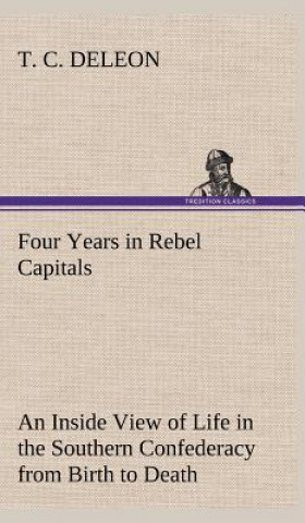 Carte Four Years in Rebel Capitals An Inside View of Life in the Southern Confederacy from Birth to Death T. C. DeLeon