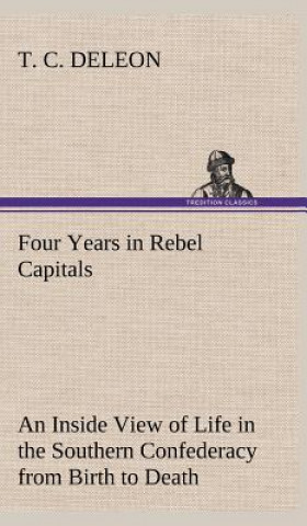 Kniha Four Years in Rebel Capitals An Inside View of Life in the Southern Confederacy from Birth to Death T. C. DeLeon