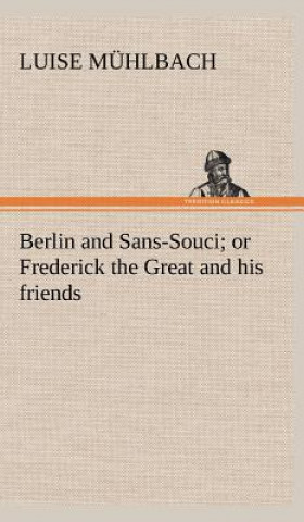 Kniha Berlin and Sans-Souci; or Frederick the Great and his friends L. (Luise) Mühlbach