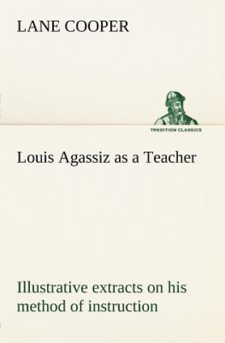 Carte Louis Agassiz as a Teacher; illustrative extracts on his method of instruction Lane Cooper