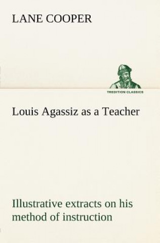 Könyv Louis Agassiz as a Teacher; illustrative extracts on his method of instruction Lane Cooper