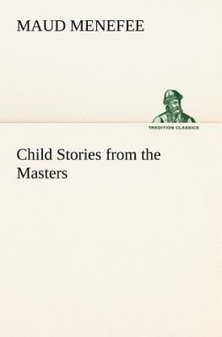 Carte Child Stories from the Masters Being a Few Modest Interpretations of Some Phases of the Master Works Done in a Child Way Maud Menefee