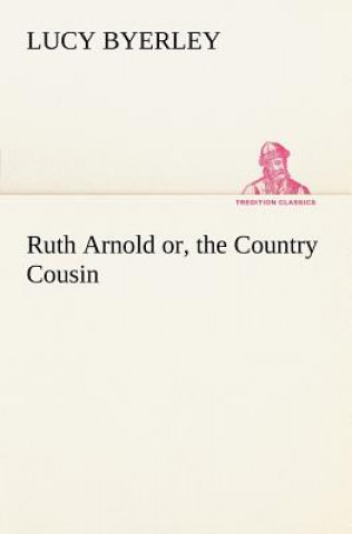 Kniha Ruth Arnold or, the Country Cousin Lucy Byerley