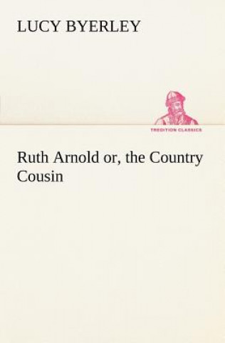 Könyv Ruth Arnold or, the Country Cousin Lucy Byerley