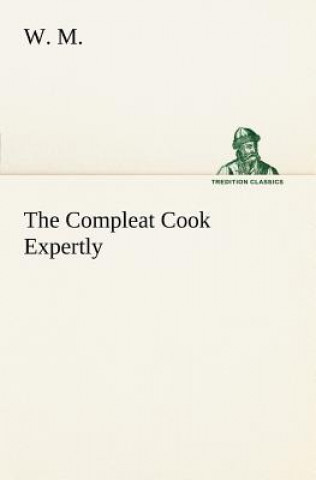 Kniha Compleat Cook Expertly Prescribing the Most Ready Wayes, Whether Italian, Spanish or French, for Dressing of Flesh and Fish, Ordering Of Sauces or Mak W. M.