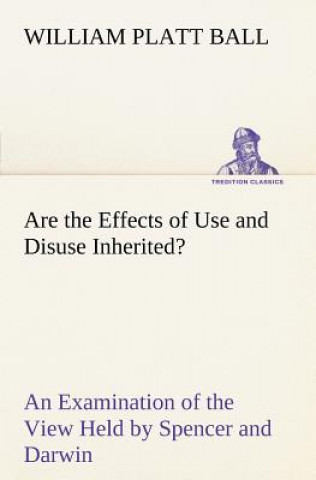 Carte Are the Effects of Use and Disuse Inherited? An Examination of the View Held by Spencer and Darwin W. P. (William Platt) Ball