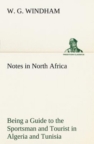 Kniha Notes in North Africa Being a Guide to the Sportsman and Tourist in Algeria and Tunisia W. G. Windham
