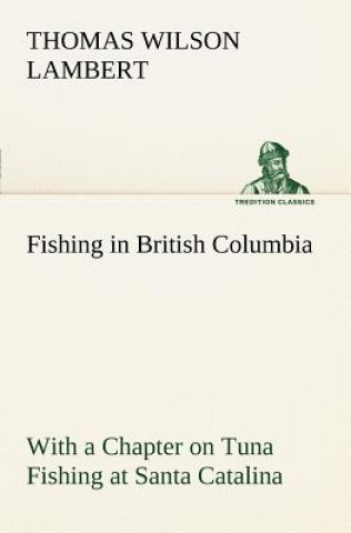 Carte Fishing in British Columbia With a Chapter on Tuna Fishing at Santa Catalina Thomas Wilson Lambert
