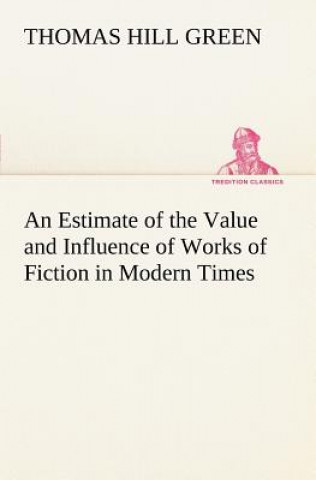 Buch Estimate of the Value and Influence of Works of Fiction in Modern Times Thomas Hill Green