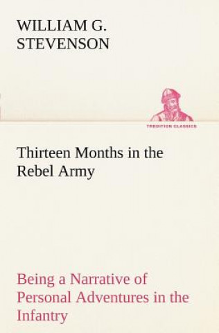 Kniha Thirteen Months in the Rebel Army Being a Narrative of Personal Adventures in the Infantry, Ordnance, Cavalry, Courier, and Hospital Services; With an William G. Stevenson