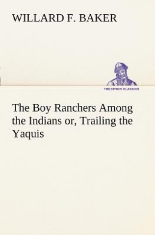 Könyv Boy Ranchers Among the Indians or, Trailing the Yaquis Willard F. Baker