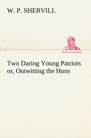 Livre Two Daring Young Patriots or, Outwitting the Huns W P Shervill