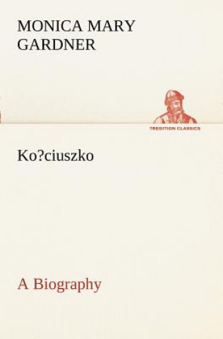 Książka Ko?ciuszko A Biography Monica M. (Monica Mary) Gardner