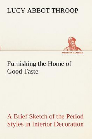 Könyv Furnishing the Home of Good Taste A Brief Sketch of the Period Styles in Interior Decoration with Suggestions as to Their Employment in the Homes of T Lucy Abbot Throop