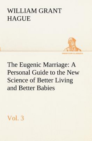 Kniha Eugenic Marriage, Vol. 3 A Personal Guide to the New Science of Better Living and Better Babies William Grant Hague