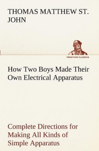 Kniha How Two Boys Made Their Own Electrical Apparatus Containing Complete Directions for Making All Kinds of Simple Apparatus for the Study of Elementary E Thomas M. (Thomas Matthew) St. John