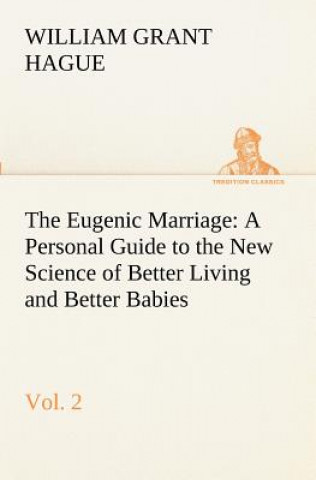 Carte Eugenic Marriage, Vol. 2 A Personal Guide to the New Science of Better Living and Better Babies William Grant Hague