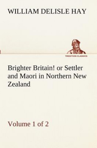 Kniha Brighter Britain! (Volume 1 of 2) or Settler and Maori in Northern New Zealand William Delisle Hay