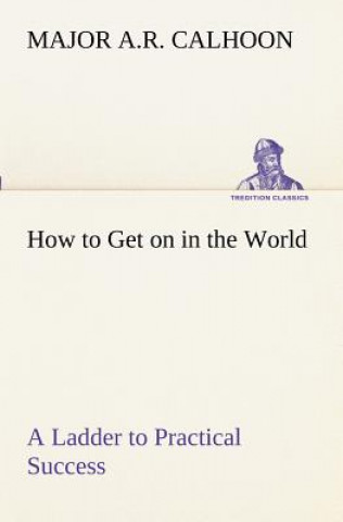 Carte How to Get on in the World A Ladder to Practical Success Major A.R. Calhoon