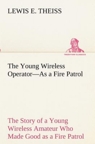 Könyv Young Wireless Operator-As a Fire Patrol The Story of a Young Wireless Amateur Who Made Good as a Fire Patrol Lewis E Theiss