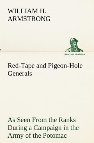 Kniha Red-Tape and Pigeon-Hole Generals As Seen From the Ranks During a Campaign in the Army of the Potomac William H. Armstrong