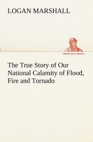 Knjiga True Story of Our National Calamity of Flood, Fire and Tornado Logan Marshall