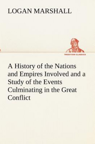 Carte History of the Nations and Empires Involved and a Study of the Events Culminating in the Great Conflict Logan Marshall