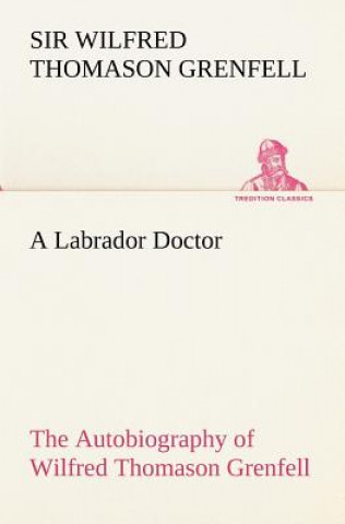 Carte Labrador Doctor The Autobiography of Wilfred Thomason Grenfell Wilfred Thomason Grenfell
