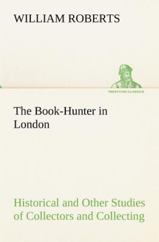 Kniha Book-Hunter in London Historical and Other Studies of Collectors and Collecting William Roberts