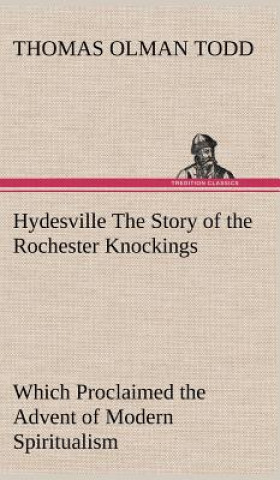 Könyv Hydesville The Story of the Rochester Knockings, Which Proclaimed the Advent of Modern Spiritualism Thomas Olman Todd